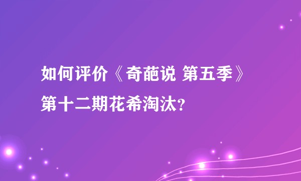 如何评价《奇葩说 第五季》第十二期花希淘汰？