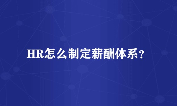 HR怎么制定薪酬体系?