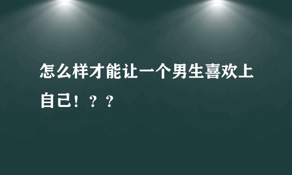 怎么样才能让一个男生喜欢上自己！？？
