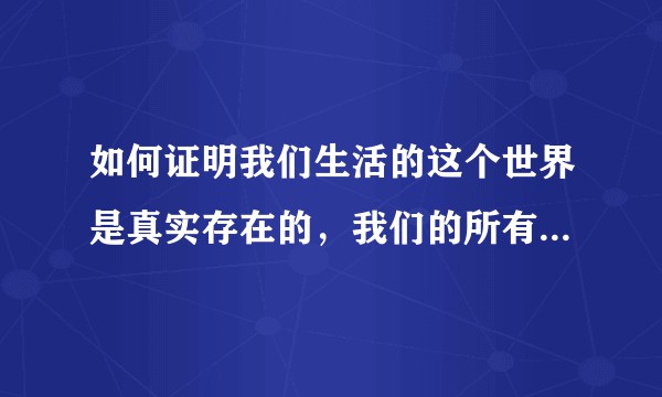 如何证明我们生活的这个世界是真实存在的，我们的所有行为和感受都是真实的，而不是虚拟？