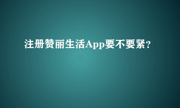 注册赞丽生活App要不要紧？