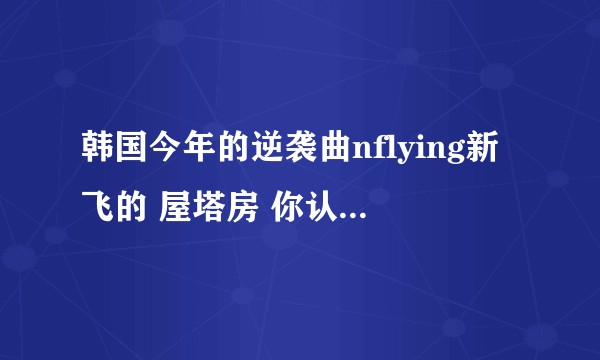 韩国今年的逆袭曲nflying新飞的 屋塔房 你认为真的好听吗?
