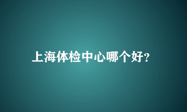 上海体检中心哪个好？