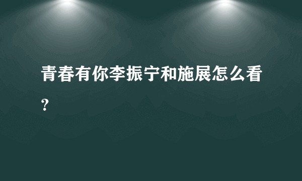 青春有你李振宁和施展怎么看？