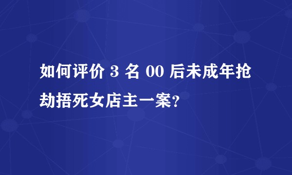 如何评价 3 名 00 后未成年抢劫捂死女店主一案？