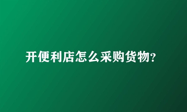 开便利店怎么采购货物？