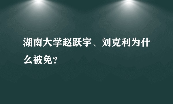 湖南大学赵跃宇、刘克利为什么被免？