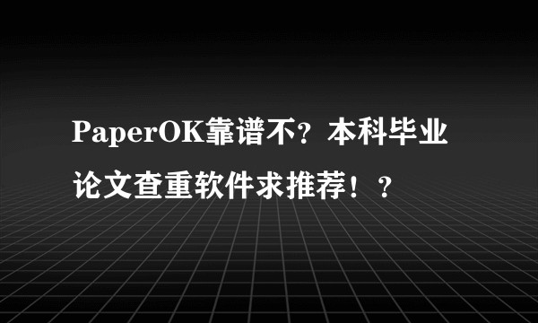 PaperOK靠谱不？本科毕业论文查重软件求推荐！？