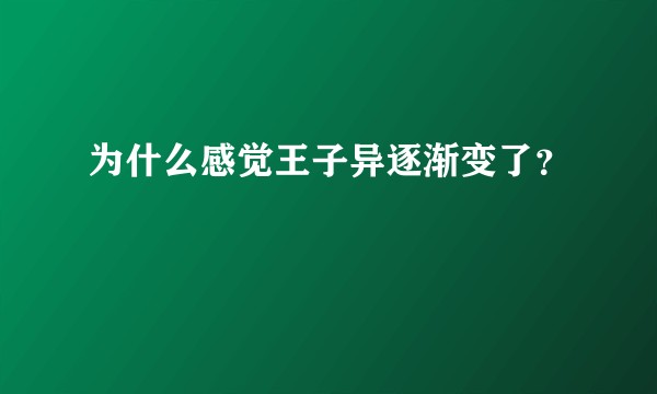 为什么感觉王子异逐渐变了？