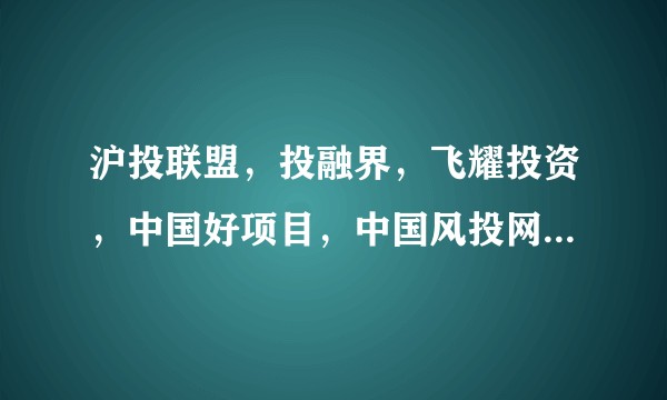 沪投联盟,投融界,飞耀投资,中国好项目,中国风投网,创业邦,天使汇,我是创业者,如何选,请指教谢谢!?