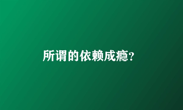 所谓的依赖成瘾？