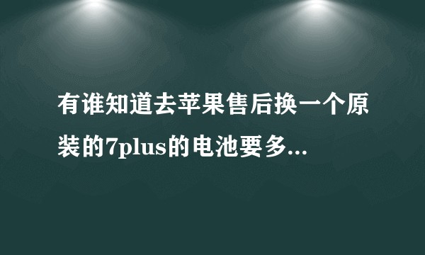 有谁知道去苹果售后换一个原装的7plus的电池要多少钱的？