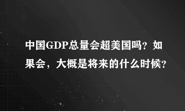 中国GDP总量会超美国吗？如果会，大概是将来的什么时候？