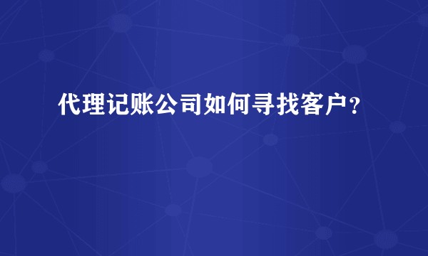 代理记账公司如何寻找客户？
