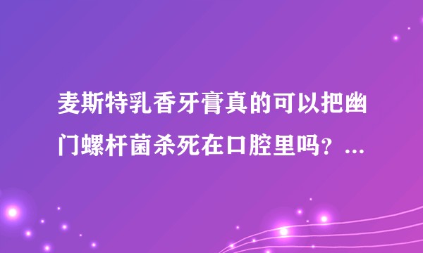麦斯特乳香牙膏真的可以把幽门螺杆菌杀死在口腔里吗？效果如它宣传的那样吗？用过的人请告诉我，谢谢！？