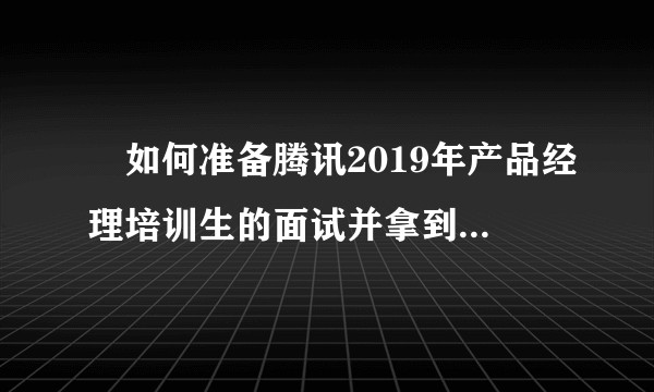 如何准备腾讯2019年产品经理培训生的面试并拿到offer？