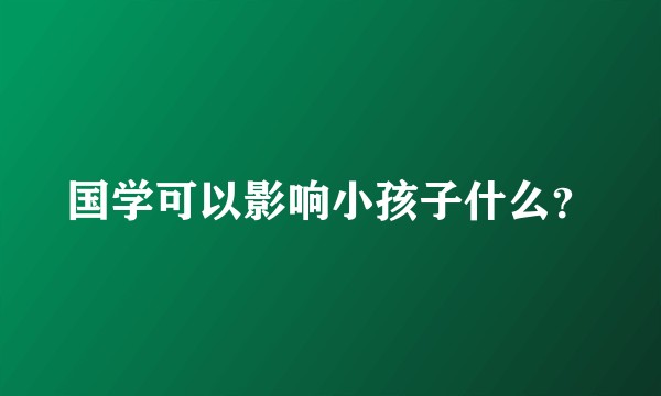 国学可以影响小孩子什么？