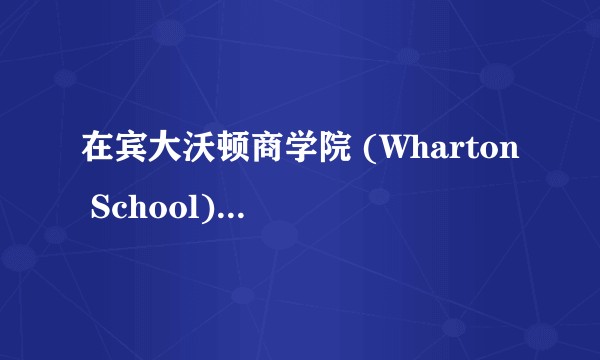 在宾大沃顿商学院 (Wharton School) 就读是怎样一番体验？
