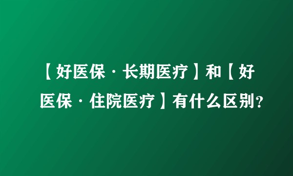 【好医保·长期医疗】和【好医保·住院医疗】有什么区别？