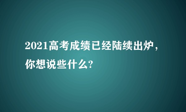 2021高考成绩已经陆续出炉，你想说些什么?