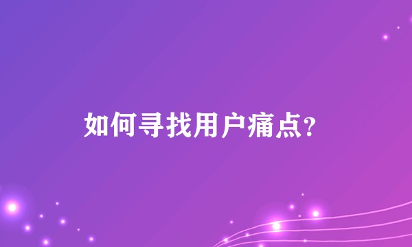 如何寻找用户痛点？