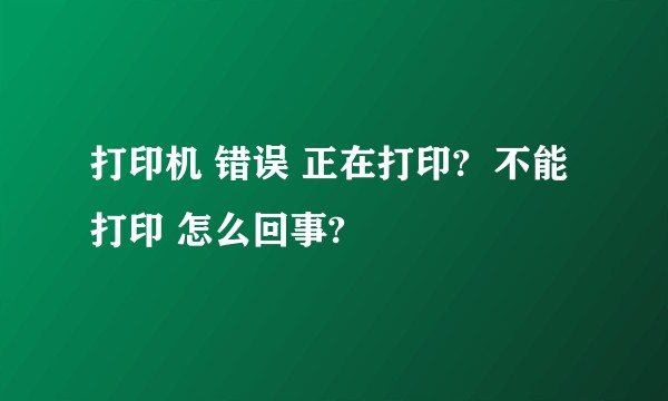 打印机 错误 正在打印?  不能打印 怎么回事?