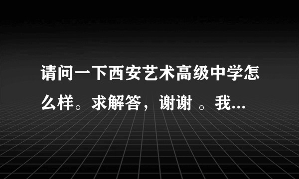 请问一下西安艺术高级中学怎么样。求解答，谢谢 。我是舞蹈生 ，?