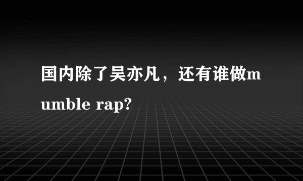 国内除了吴亦凡，还有谁做mumble rap?