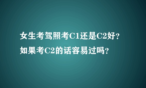 女生考驾照考C1还是C2好？如果考C2的话容易过吗？