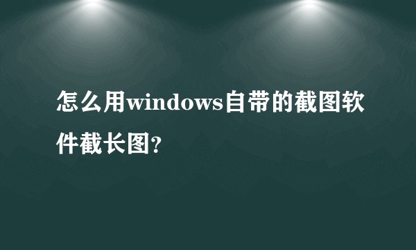 怎么用windows自带的截图软件截长图？