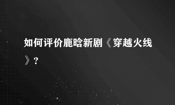 如何评价鹿晗新剧《穿越火线》？