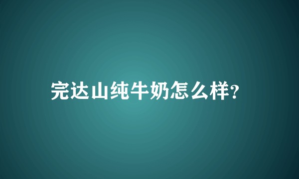 完达山纯牛奶怎么样？