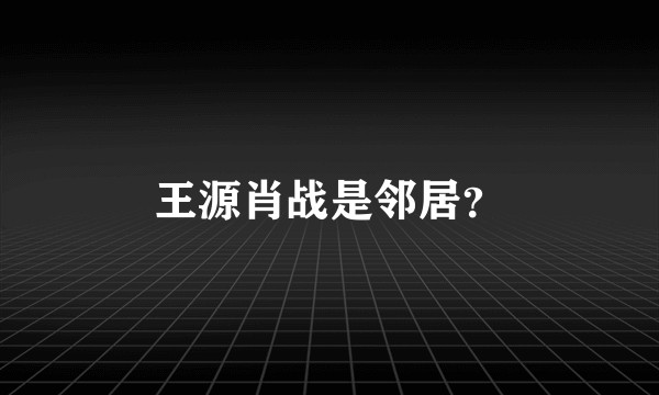 王源肖战是邻居？