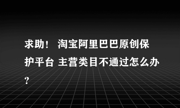 求助！ 淘宝阿里巴巴原创保护平台 主营类目不通过怎么办？