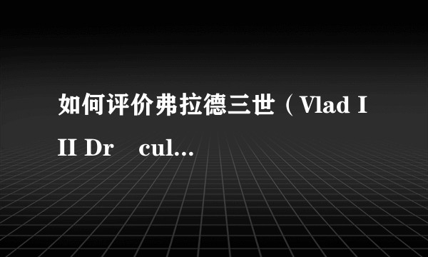 如何评价弗拉德三世（Vlad III Drăculești）？