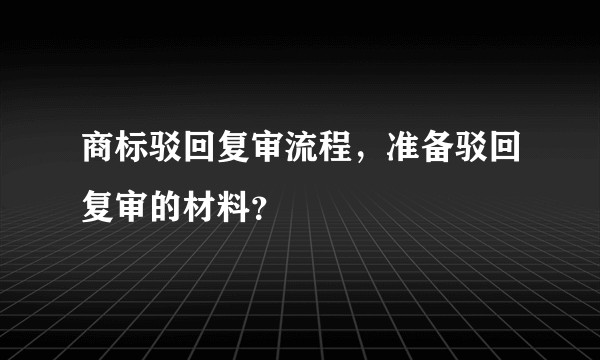 商标驳回复审流程，准备驳回复审的材料？