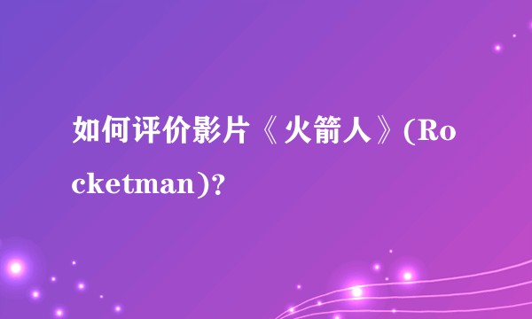 如何评价影片《火箭人》(Rocketman)？