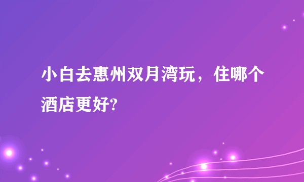 小白去惠州双月湾玩，住哪个酒店更好?