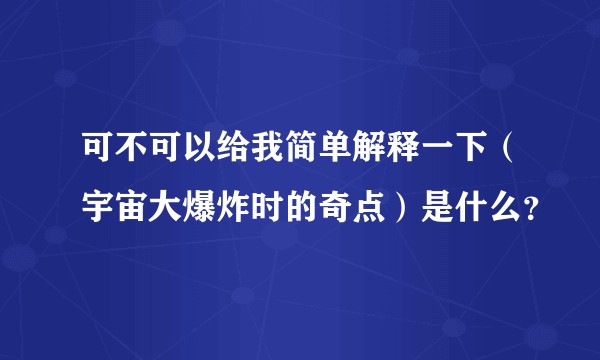 可不可以给我简单解释一下（宇宙大爆炸时的奇点）是什么？