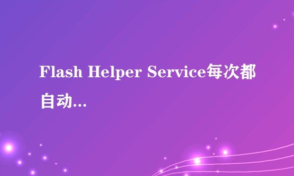 Flash Helper Service每次都自动关闭服务？