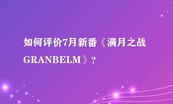 如何评价7月新番《满月之战GRANBELM》?