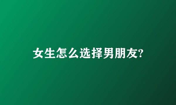女生怎么选择男朋友?