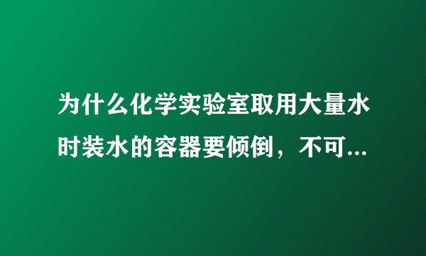 为什么化学实验室取用大量水时装水的容器要倾倒，不可以正着？