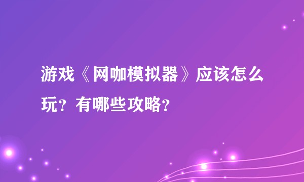 游戏《网咖模拟器》应该怎么玩?有哪些攻略?