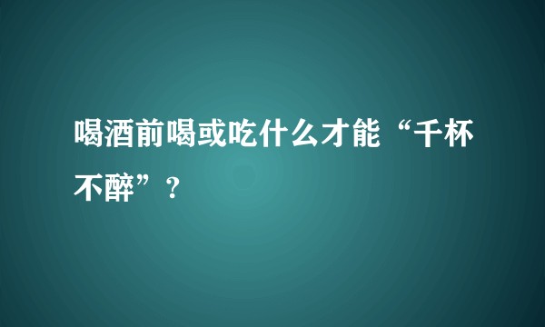 喝酒前喝或吃什么才能“千杯不醉”?
