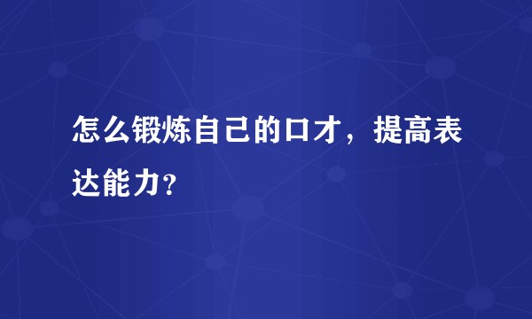 怎么锻炼自己的口才，提高表达能力？