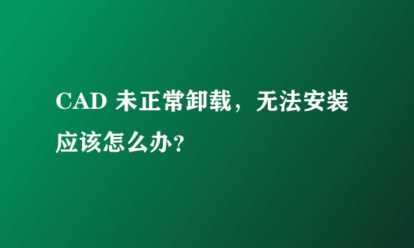 CAD 未正常卸载，无法安装应该怎么办？