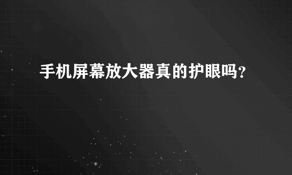 手机屏幕放大器真的护眼吗？