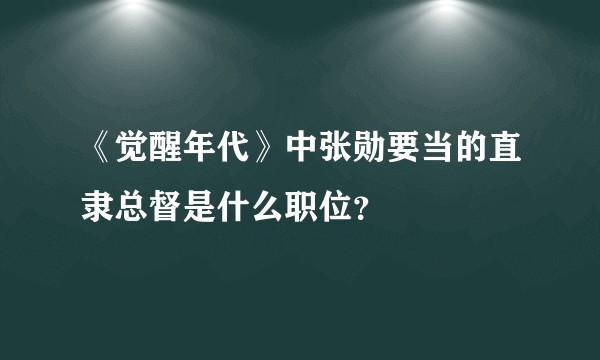 《觉醒年代》中张勋要当的直隶总督是什么职位？