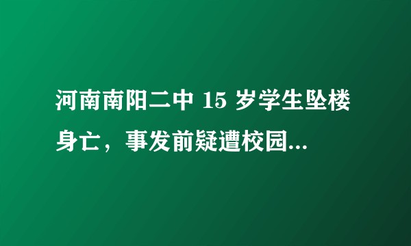 河南南阳二中 15 岁学生坠楼身亡，事发前疑遭校园欺凌，事情真相如何？校方需要承担什么责任？